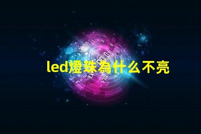 led燈珠為什么不亮了 led燈珠壞了怎么更換